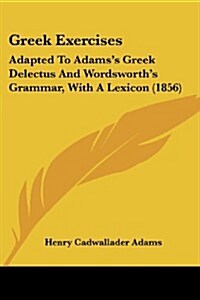 Greek Exercises: Adapted to Adamss Greek Delectus and Wordsworths Grammar, with a Lexicon (1856) (Paperback)