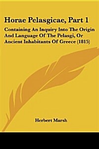 Horae Pelasgicae, Part 1: Containing an Inquiry Into the Origin and Language of the Pelasgi, or Ancient Inhabitants of Greece (1815) (Paperback)
