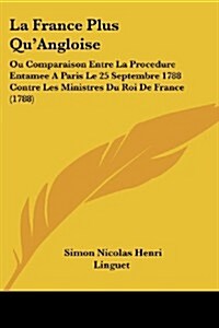 La France Plus Quangloise: Ou Comparaison Entre La Procedure Entamee a Paris Le 25 Septembre 1788 Contre Les Ministres Du Roi de France (1788) (Paperback)