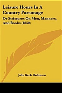 Leisure Hours in a Country Parsonage: Or Strictures on Men, Manners, and Books (1850) (Paperback)