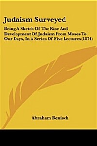 Judaism Surveyed: Being a Sketch of the Rise and Development of Judaism from Moses to Our Days, in a Series of Five Lectures (1874) (Paperback)