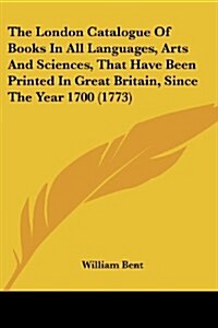 The London Catalogue of Books in All Languages, Arts and Sciences, That Have Been Printed in Great Britain, Since the Year 1700 (1773) (Paperback)