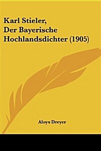 Karl Stieler, Der Bayerische Hochlandsdichter (1905) (Paperback)