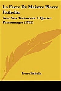 La Farce de Maistre Pierre Pathelin: Avec Son Testament a Quatre Personnages (1762) (Paperback)