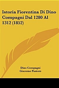 Istoria Fiorentina Di Dino Compagni Dal 1280 Al 1312 (1852) (Paperback)