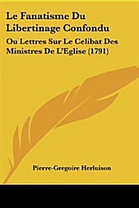 Le Fanatisme Du Libertinage Confondu: Ou Lettres Sur Le Celibat Des Ministres de LEglise (1791) (Paperback)