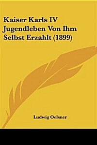 Kaiser Karls IV Jugendleben Von Ihm Selbst Erzahlt (1899) (Paperback)