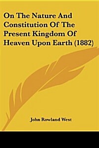 On the Nature and Constitution of the Present Kingdom of Heaven Upon Earth (1882) (Paperback)