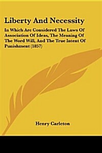 Liberty and Necessity: In Which Are Considered the Laws of Association of Ideas, the Meaning of the Word Will, and the True Intent of Punishm (Paperback)