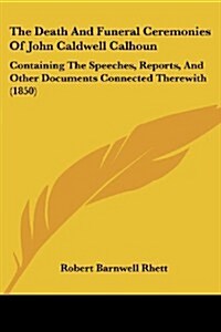 The Death and Funeral Ceremonies of John Caldwell Calhoun: Containing the Speeches, Reports, and Other Documents Connected Therewith (1850) (Paperback)