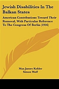 Jewish Disabilities in the Balkan States: American Contributions Toward Their Removal, with Particular Reference to the Congress of Berlin (1916) (Paperback)