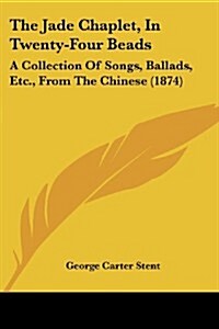 The Jade Chaplet, in Twenty-Four Beads: A Collection of Songs, Ballads, Etc., from the Chinese (1874) (Paperback)