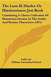 The Luta Ifi Hindee or Hindoostanee Jest Book: Containing a Choice Collection of Humorous Stories, in the Arabic and Roman Characters (1821) (Paperback)