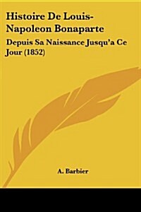 Histoire De Louis-Napoleon Bonaparte: Depuis Sa Naissance Jusqua Ce Jour (1852) (Paperback)