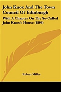 John Knox and the Town Council of Edinburgh: With a Chapter on the So-Called John Knoxs House (1898) (Paperback)