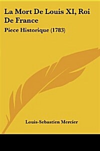 La Mort de Louis XI, Roi de France: Piece Historique (1783) (Paperback)
