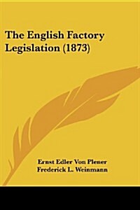 The English Factory Legislation (1873) (Paperback)