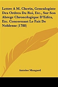 Lettre A M. Cherin, Genealogiste Des Ordres Du Roi, Etc., Sur Son Abrege Chronologique DEdits, Etc. Concernant Le Fait de Noblesse (1788) (Paperback)