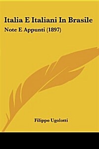 Italia E Italiani in Brasile: Note E Appunti (1897) (Paperback)