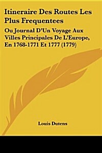 Itineraire Des Routes Les Plus Frequentees: Ou Journal DUn Voyage Aux Villes Principales de LEurope, En 1768-1771 Et 1777 (1779) (Paperback)