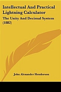Intellectual and Practical Lightning Calculator: The Unity and Decimal System (1882) (Paperback)
