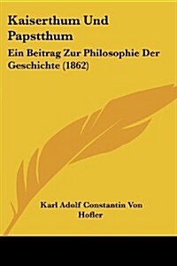 Kaiserthum Und Papstthum: Ein Beitrag Zur Philosophie Der Geschichte (1862) (Paperback)