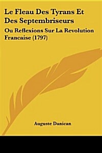 Le Fleau Des Tyrans Et Des Septembriseurs: Ou Reflexions Sur La Revolution Francaise (1797) (Paperback)