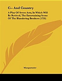 C-- And Country: A Play of Seven Acts, in Which Will Be Revived, the Entertaining Scene of the Blundering Brothers (1735) (Paperback)