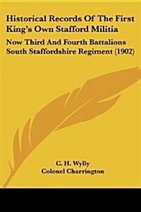 Historical Records of the First Kings Own Stafford Militia: Now Third and Fourth Battalions South Staffordshire Regiment (1902) (Paperback)