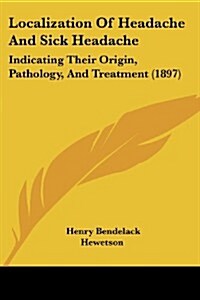 Localization of Headache and Sick Headache: Indicating Their Origin, Pathology, and Treatment (1897) (Paperback)