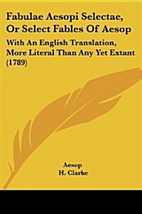 Fabulae Aesopi Selectae, or Select Fables of Aesop: With an English Translation, More Literal Than Any Yet Extant (1789) (Paperback)