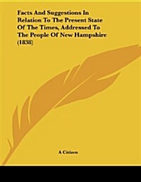 Facts and Suggestions in Relation to the Present State of the Times, Addressed to the People of New Hampshire (1838) (Paperback)