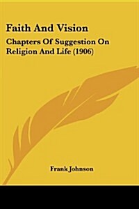 Faith and Vision: Chapters of Suggestion on Religion and Life (1906) (Paperback)