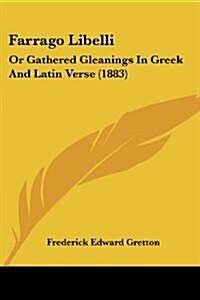 Farrago Libelli: Or Gathered Gleanings in Greek and Latin Verse (1883) (Paperback)