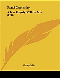 Fatal Curiosity: A True Tragedy of Three Acts (1737) (Paperback)