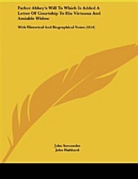 Father Abbeys Will to Which Is Added a Letter of Courtship to His Virtuous and Amiable Widow: With Historical and Biographical Notes (1854) (Paperback)