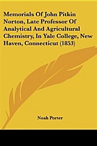 Memorials of John Pitkin Norton, Late Professor of Analytical and Agricultural Chemistry, in Yale College, New Haven, Connecticut (1853) (Paperback)