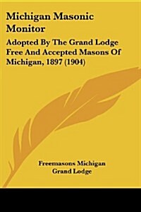 Michigan Masonic Monitor: Adopted by the Grand Lodge Free and Accepted Masons of Michigan, 1897 (1904) (Paperback)