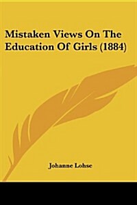 Mistaken Views on the Education of Girls (1884) (Paperback)