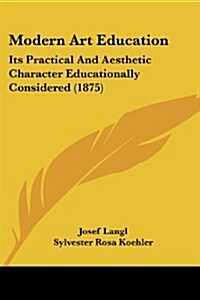 Modern Art Education: Its Practical and Aesthetic Character Educationally Considered (1875) (Paperback)