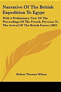Narrative of the British Expedition to Egypt: With a Preliminary View of the Proceedings of the French, Previous to the Arrival of the British Forces (Paperback)