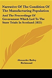 Narrative of the Condition of the Manufacturing Population: And the Proceedings of Government Which Led to the State Trials in Scotland (1825) (Paperback)