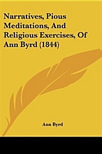 Narratives, Pious Meditations, and Religious Exercises, of Ann Byrd (1844) (Paperback)