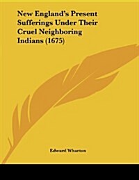 New Englands Present Sufferings Under Their Cruel Neighboring Indians (1675) (Paperback)