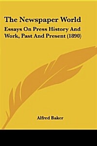 The Newspaper World: Essays on Press History and Work, Past and Present (1890) (Paperback)
