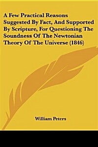 A Few Practical Reasons Suggested by Fact, and Supported by Scripture, for Questioning the Soundness of the Newtonian Theory of the Universe (1846) (Paperback)