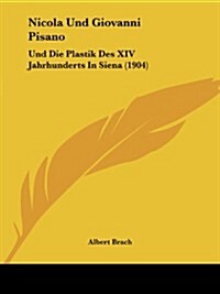 Nicola Und Giovanni Pisano: Und Die Plastik Des XIV Jahrhunderts in Siena (1904) (Paperback)