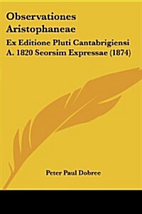 Observationes Aristophaneae: Ex Editione Pluti Cantabrigiensi A. 1820 Seorsim Expressae (1874) (Paperback)