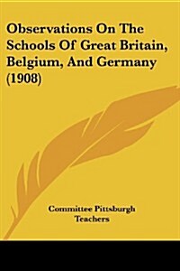 Observations on the Schools of Great Britain, Belgium, and Germany (1908) (Paperback)