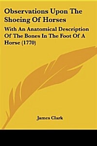 Observations Upon the Shoeing of Horses: With an Anatomical Description of the Bones in the Foot of a Horse (1770) (Paperback)